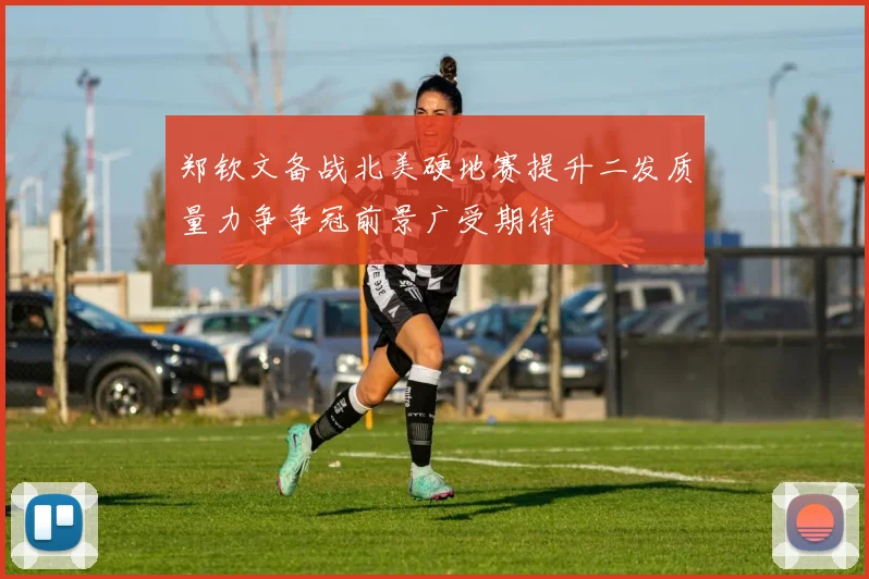 郑钦文备战北美硬地赛提升二发质量力争争冠前景广受期待